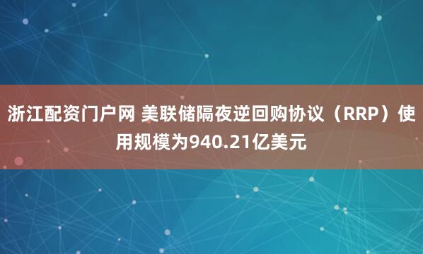 浙江配资门户网 美联储隔夜逆回购协议（RRP）使用规模为940.21亿美元