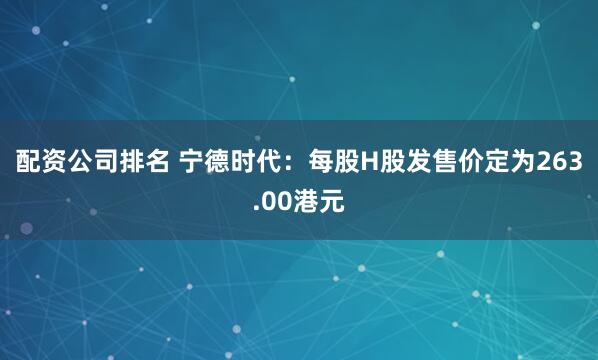 配资公司排名 宁德时代：每股H股发售价定为263.00港元