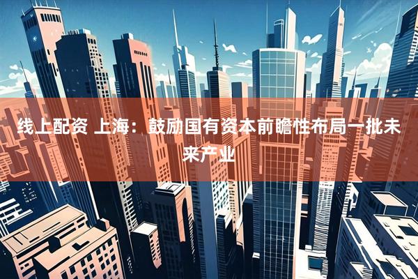线上配资 上海：鼓励国有资本前瞻性布局一批未来产业