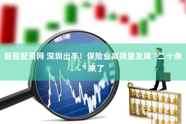 新股配资网 深圳出手！保险业高质量发展“二十条”来了