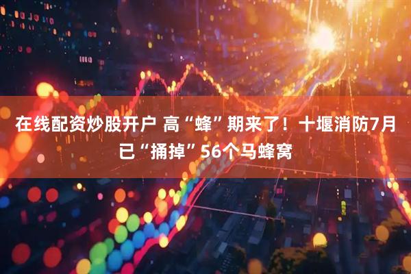 在线配资炒股开户 高“蜂”期来了！十堰消防7月已“捅掉”56个马蜂窝