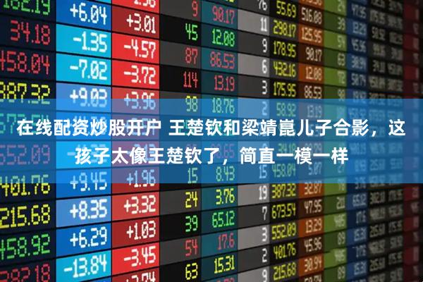 在线配资炒股开户 王楚钦和梁靖崑儿子合影，这孩子太像王楚钦了，简直一模一样