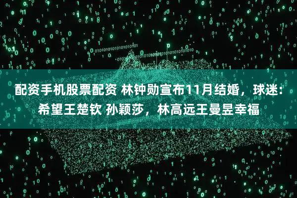 配资手机股票配资 林钟勋宣布11月结婚，球迷:希望王楚钦 孙颖莎，林高远王曼昱幸福