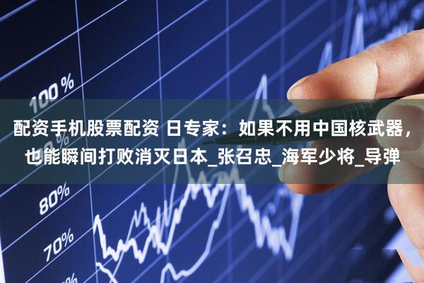 配资手机股票配资 日专家：如果不用中国核武器，也能瞬间打败消灭日本_张召忠_海军少将_导弹