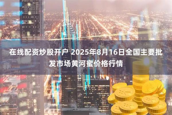 在线配资炒股开户 2025年8月16日全国主要批发市场黄河蜜价格行情