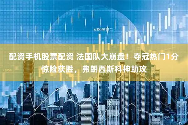 配资手机股票配资 法国队大崩盘！夺冠热门1分惊险获胜，弗朗西斯科神助攻