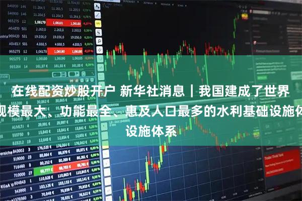 在线配资炒股开户 新华社消息｜我国建成了世界上规模最大、功能最全、惠及人口最多的水利基础设施体系