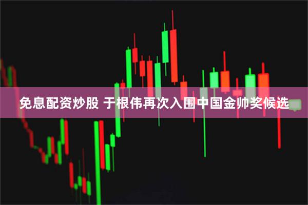 免息配资炒股 于根伟再次入围中国金帅奖候选