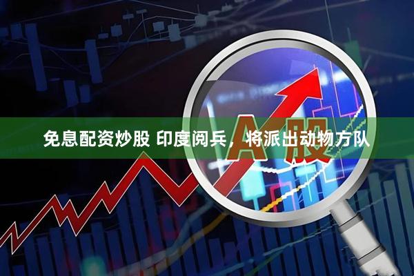 免息配资炒股 印度阅兵，将派出动物方队
