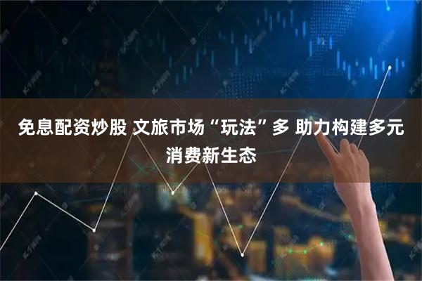 免息配资炒股 文旅市场“玩法”多 助力构建多元消费新生态